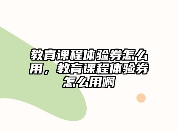 教育課程體驗券怎么用，教育課程體驗券怎么用啊