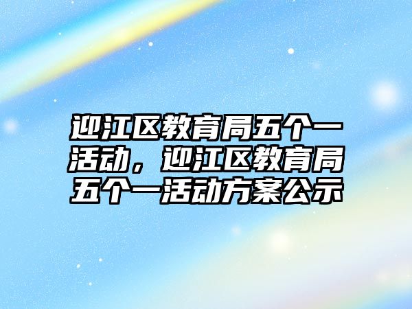 迎江區教育局五個一活動，迎江區教育局五個一活動方案公示