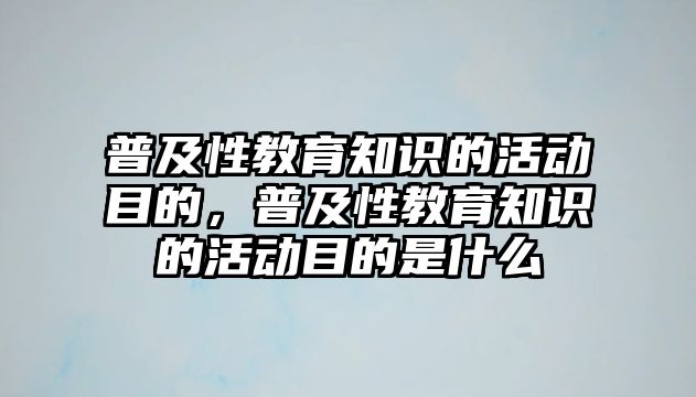 普及性教育知識的活動目的，普及性教育知識的活動目的是什么