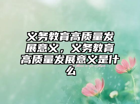 義務教育高質量發展意義，義務教育高質量發展意義是什么