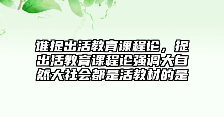 誰提出活教育課程論，提出活教育課程論強調大自然大社會都是活教材的是