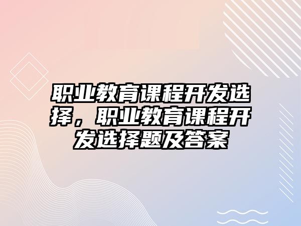 職業教育課程開發選擇，職業教育課程開發選擇題及答案