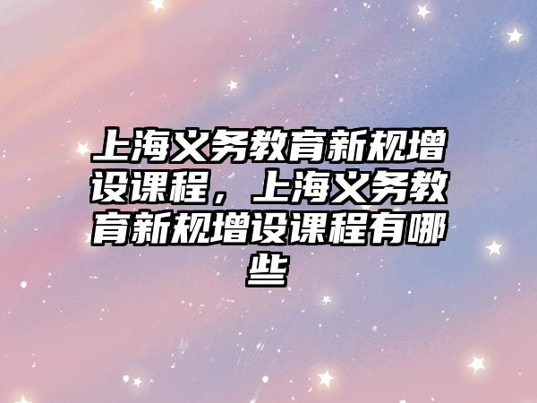 上海義務教育新規增設課程，上海義務教育新規增設課程有哪些