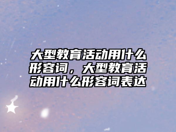 大型教育活動用什么形容詞，大型教育活動用什么形容詞表達