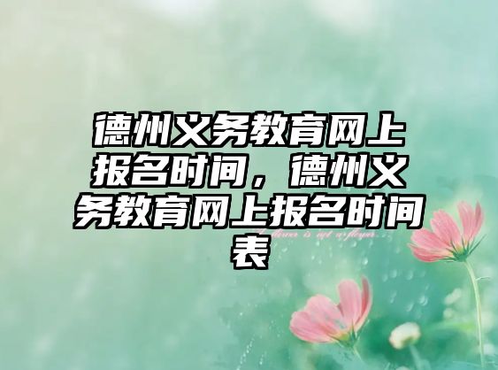 德州義務教育網上報名時間，德州義務教育網上報名時間表