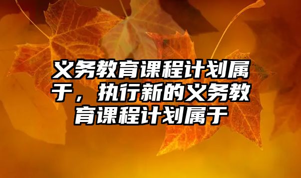 義務教育課程計劃屬于，執(zhí)行新的義務教育課程計劃屬于