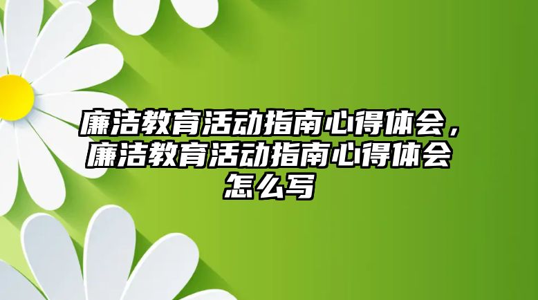 廉潔教育活動指南心得體會，廉潔教育活動指南心得體會怎么寫