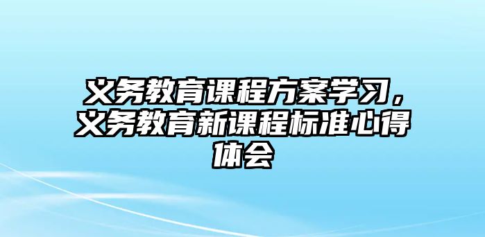 義務教育課程方案學習，義務教育新課程標準心得體會