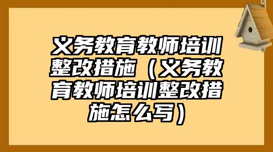 義務教育教師培訓整改措施（義務教育教師培訓整改措施怎么寫）