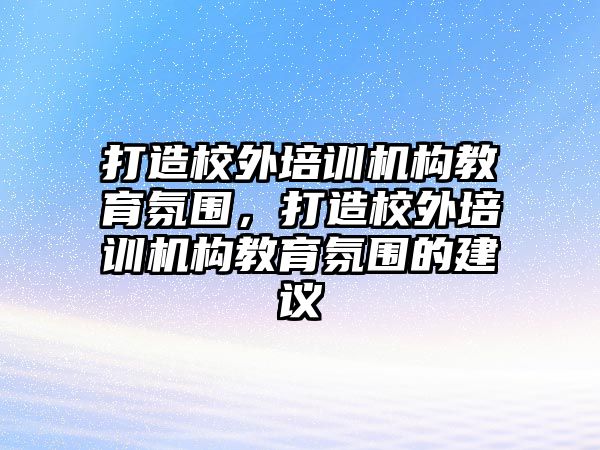 打造校外培訓機構教育氛圍，打造校外培訓機構教育氛圍的建議