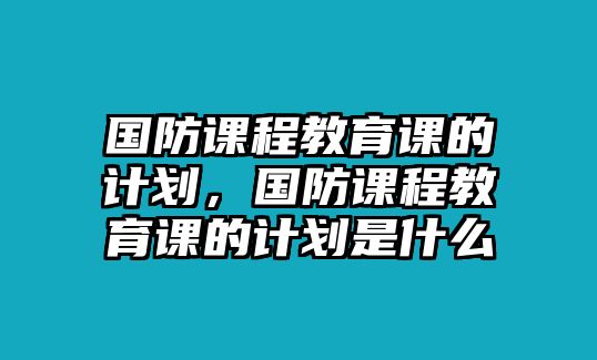 國防課程教育課的計劃，國防課程教育課的計劃是什么