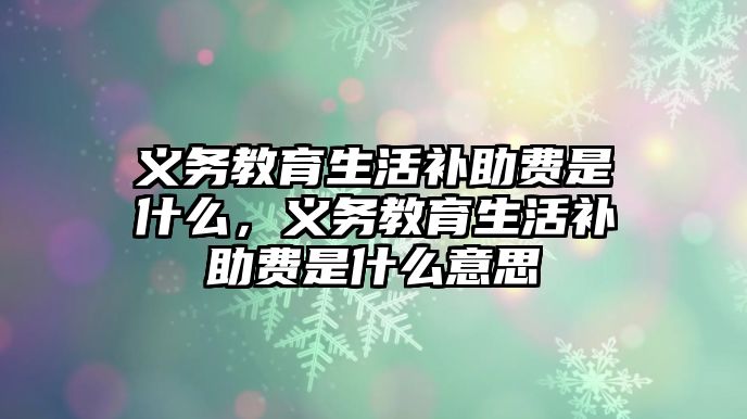 義務教育生活補助費是什么，義務教育生活補助費是什么意思