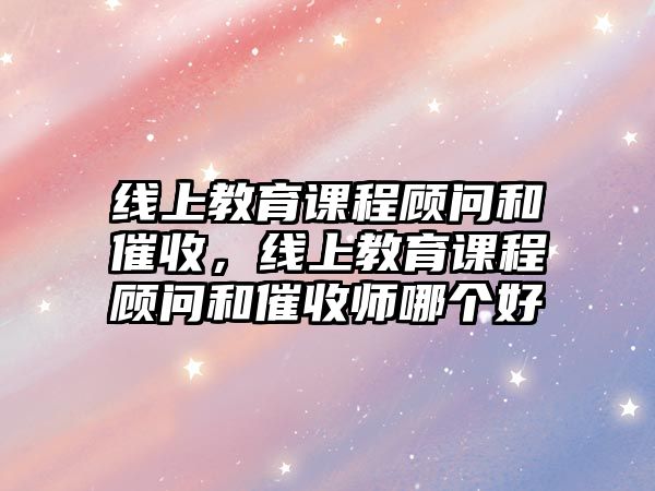 線上教育課程顧問和催收，線上教育課程顧問和催收師哪個好