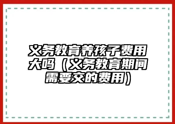 義務(wù)教育養(yǎng)孩子費(fèi)用大嗎（義務(wù)教育期間需要交的費(fèi)用）