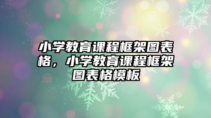 小學教育課程框架圖表格，小學教育課程框架圖表格模板