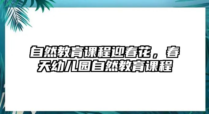 自然教育課程迎春花，春天幼兒園自然教育課程