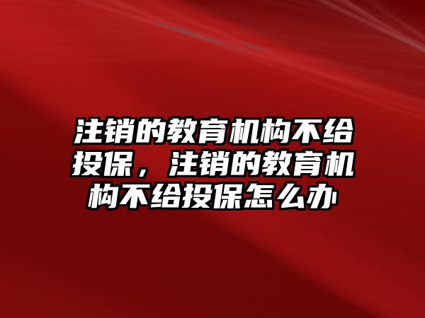 注銷的教育機構不給投保，注銷的教育機構不給投保怎么辦