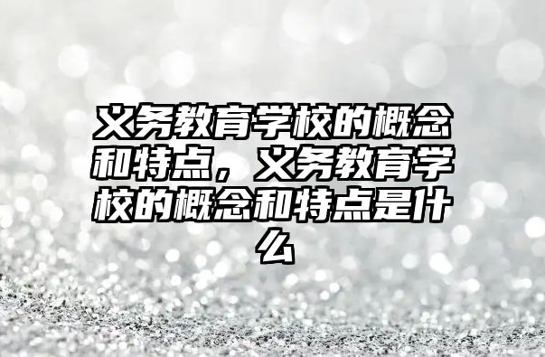 義務教育學校的概念和特點，義務教育學校的概念和特點是什么