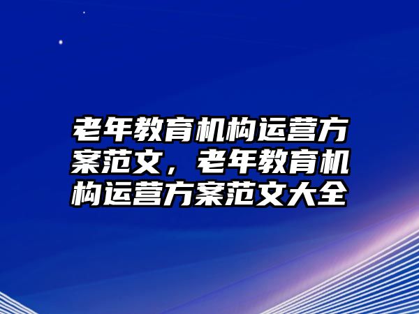 老年教育機構運營方案范文，老年教育機構運營方案范文大全