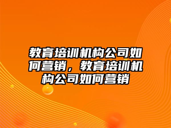 教育培訓機構公司如何營銷，教育培訓機構公司如何營銷