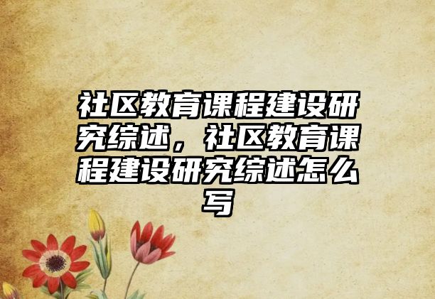 社區教育課程建設研究綜述，社區教育課程建設研究綜述怎么寫