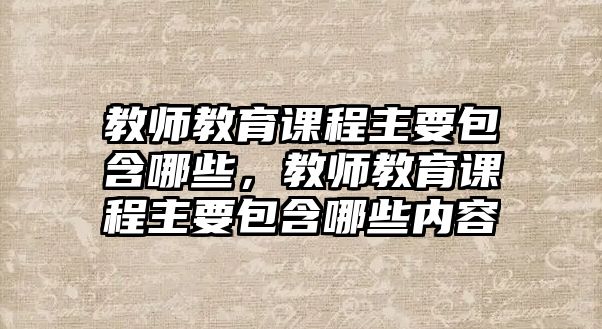 教師教育課程主要包含哪些，教師教育課程主要包含哪些內容