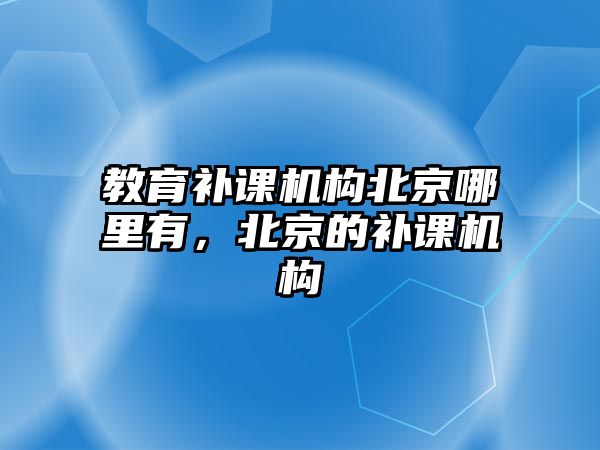 教育補課機構北京哪里有，北京的補課機構