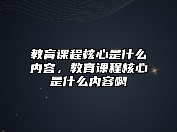 教育課程核心是什么內(nèi)容，教育課程核心是什么內(nèi)容啊