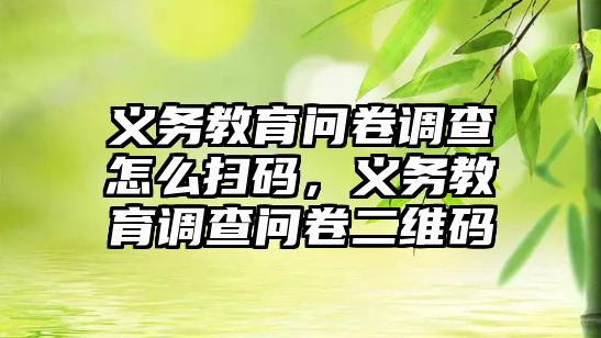 義務教育問卷調查怎么掃碼，義務教育調查問卷二維碼