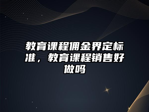 教育課程傭金界定標(biāo)準(zhǔn)，教育課程銷售好做嗎