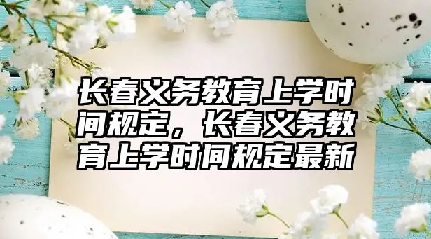 長春義務(wù)教育上學時間規(guī)定，長春義務(wù)教育上學時間規(guī)定最新