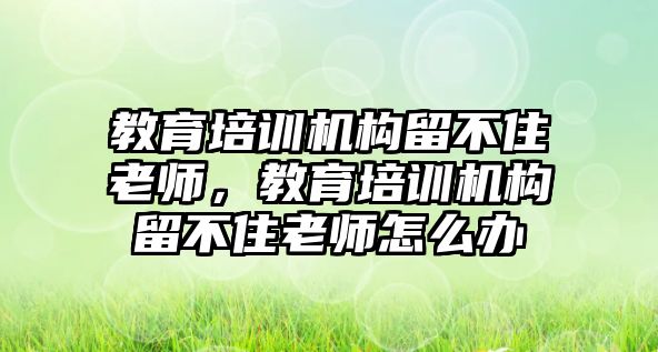 教育培訓機構留不住老師，教育培訓機構留不住老師怎么辦