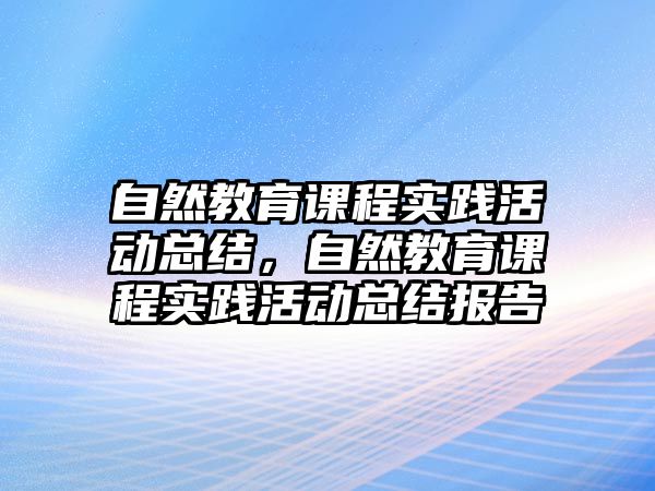 自然教育課程實踐活動總結，自然教育課程實踐活動總結報告