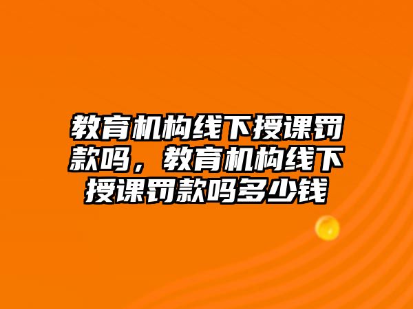 教育機構線下授課罰款嗎，教育機構線下授課罰款嗎多少錢