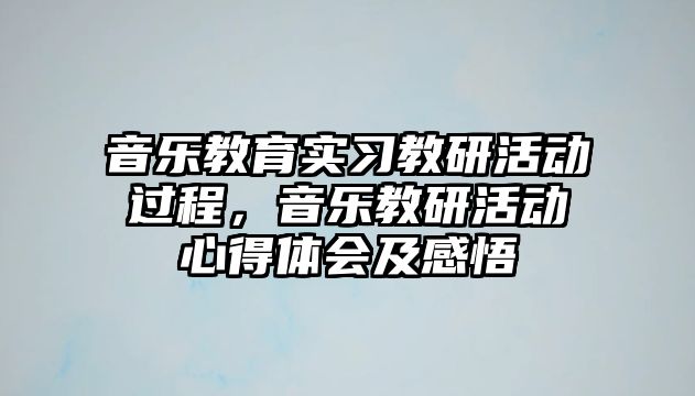 音樂教育實(shí)習(xí)教研活動(dòng)過程，音樂教研活動(dòng)心得體會(huì)及感悟