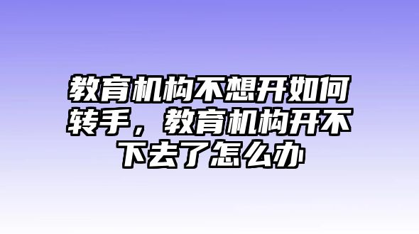 教育機構不想開如何轉手，教育機構開不下去了怎么辦