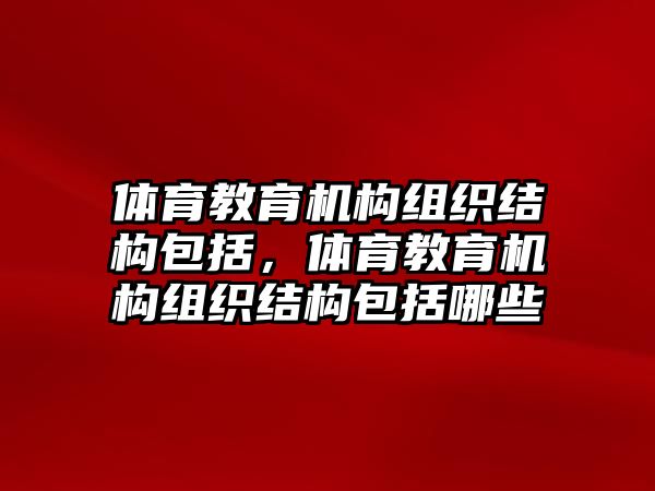 體育教育機構組織結構包括，體育教育機構組織結構包括哪些