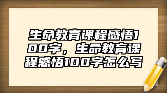 生命教育課程感悟100字，生命教育課程感悟100字怎么寫