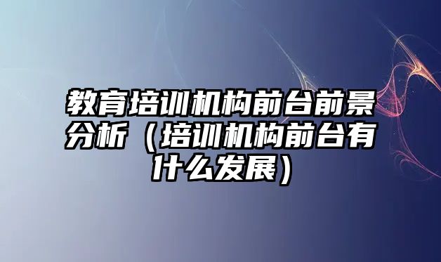 教育培訓機構前臺前景分析（培訓機構前臺有什么發展）