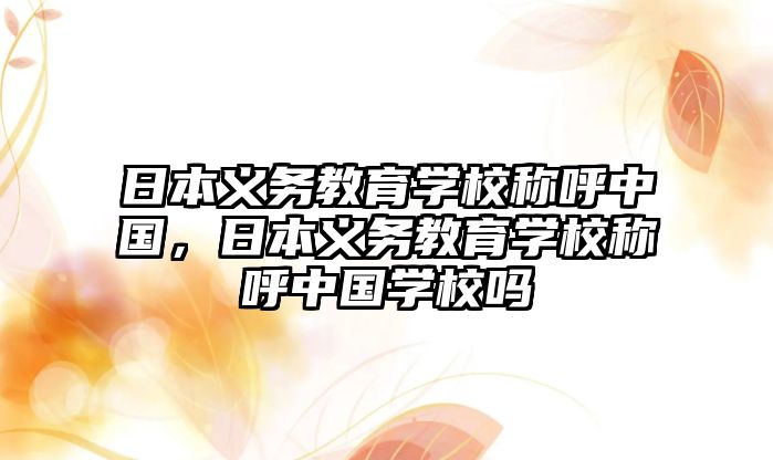 日本義務教育學校稱呼中國，日本義務教育學校稱呼中國學校嗎