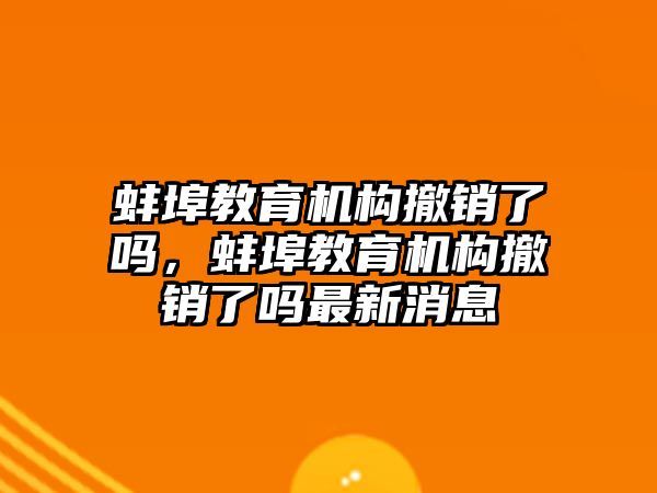 蚌埠教育機構撤銷了嗎，蚌埠教育機構撤銷了嗎最新消息