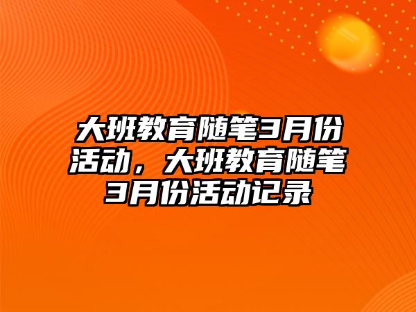 大班教育隨筆3月份活動，大班教育隨筆3月份活動記錄