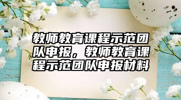 教師教育課程示范團隊申報，教師教育課程示范團隊申報材料