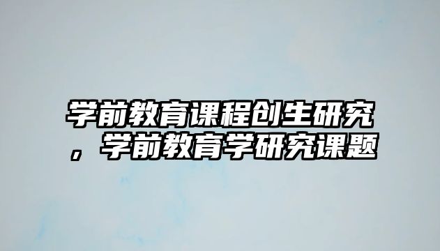 學前教育課程創生研究，學前教育學研究課題