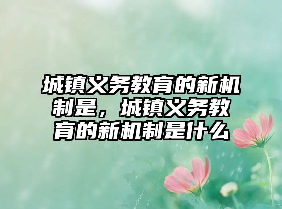 城鎮義務教育的新機制是，城鎮義務教育的新機制是什么