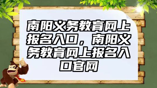 南陽義務教育網上報名入口，南陽義務教育網上報名入口官網