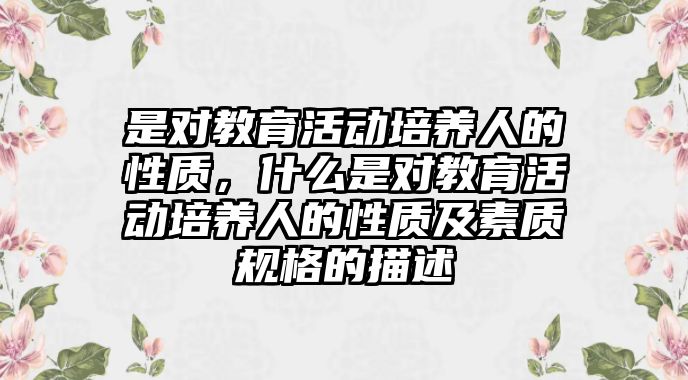 是對教育活動培養人的性質，什么是對教育活動培養人的性質及素質規格的描述