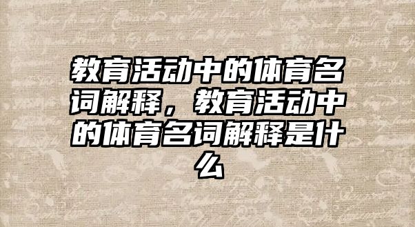 教育活動中的體育名詞解釋，教育活動中的體育名詞解釋是什么