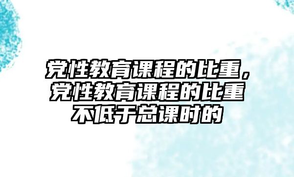 黨性教育課程的比重，黨性教育課程的比重不低于總課時的