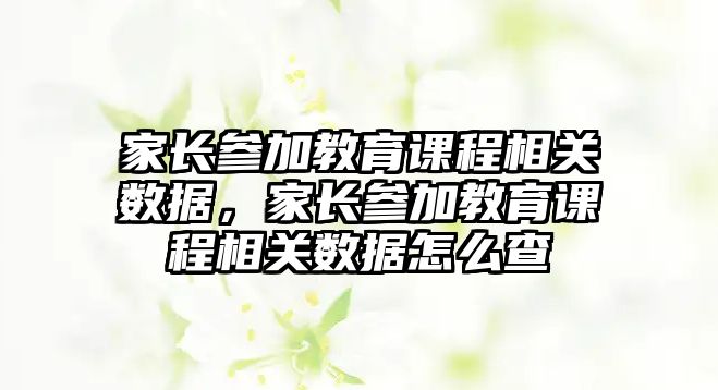 家長參加教育課程相關數(shù)據(jù)，家長參加教育課程相關數(shù)據(jù)怎么查